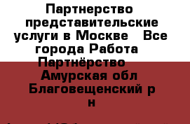 Партнерство, представительские услуги в Москве - Все города Работа » Партнёрство   . Амурская обл.,Благовещенский р-н